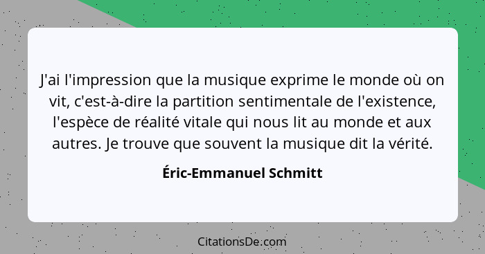 J'ai l'impression que la musique exprime le monde où on vit, c'est-à-dire la partition sentimentale de l'existence, l'espèce d... - Éric-Emmanuel Schmitt