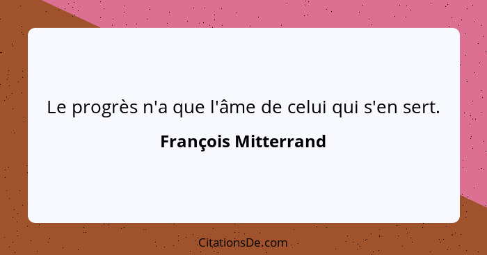 Le progrès n'a que l'âme de celui qui s'en sert.... - François Mitterrand