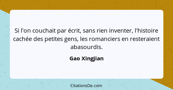 Si l'on couchait par écrit, sans rien inventer, l'histoire cachée des petites gens, les romanciers en resteraient abasourdis.... - Gao Xingjian