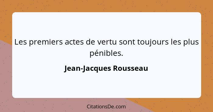 Les premiers actes de vertu sont toujours les plus pénibles.... - Jean-Jacques Rousseau