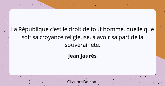 La République c'est le droit de tout homme, quelle que soit sa croyance religieuse, à avoir sa part de la souveraineté.... - Jean Jaurès