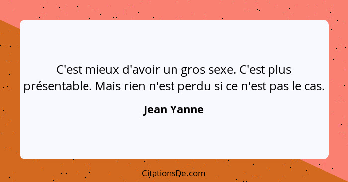 C'est mieux d'avoir un gros sexe. C'est plus présentable. Mais rien n'est perdu si ce n'est pas le cas.... - Jean Yanne