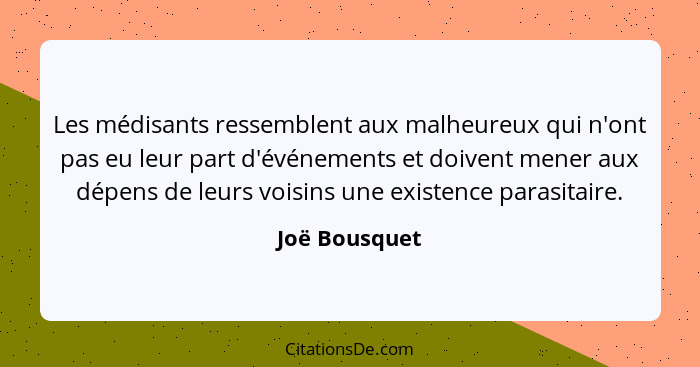 Les médisants ressemblent aux malheureux qui n'ont pas eu leur part d'événements et doivent mener aux dépens de leurs voisins une exist... - Joë Bousquet