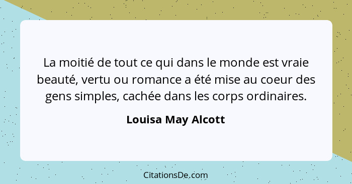 La moitié de tout ce qui dans le monde est vraie beauté, vertu ou romance a été mise au coeur des gens simples, cachée dans les co... - Louisa May Alcott