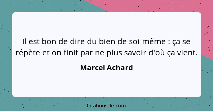 Il est bon de dire du bien de soi-même : ça se répète et on finit par ne plus savoir d'où ça vient.... - Marcel Achard