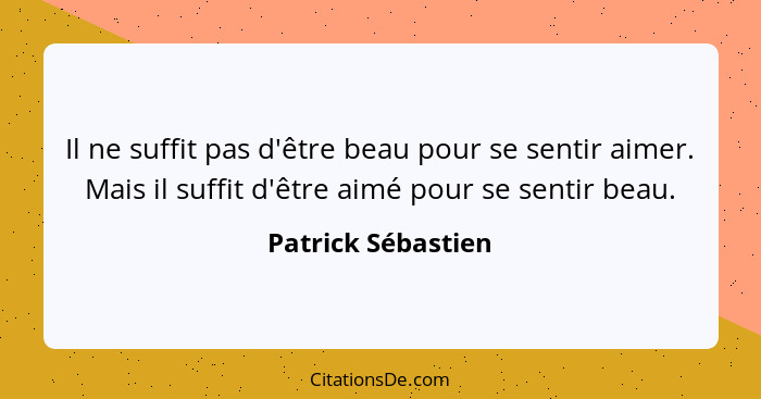 Il ne suffit pas d'être beau pour se sentir aimer. Mais il suffit d'être aimé pour se sentir beau.... - Patrick Sébastien