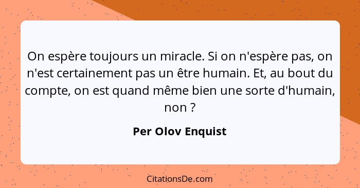 On espère toujours un miracle. Si on n'espère pas, on n'est certainement pas un être humain. Et, au bout du compte, on est quand mê... - Per Olov Enquist