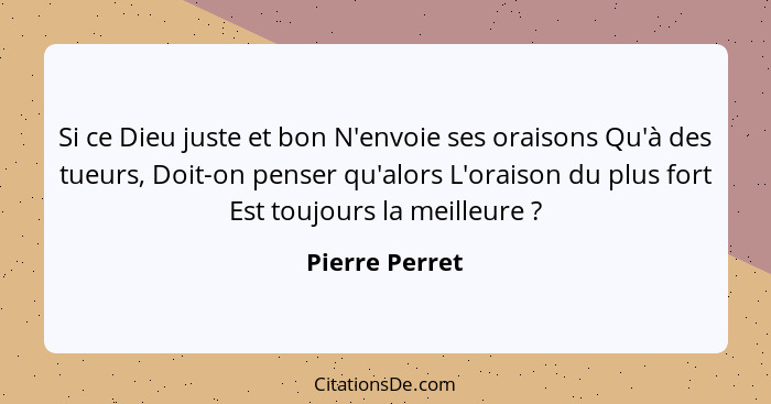 Si ce Dieu juste et bon N'envoie ses oraisons Qu'à des tueurs, Doit-on penser qu'alors L'oraison du plus fort Est toujours la meilleur... - Pierre Perret