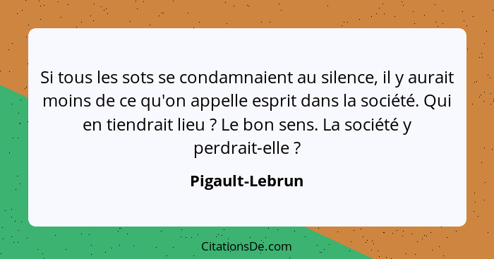 Si tous les sots se condamnaient au silence, il y aurait moins de ce qu'on appelle esprit dans la société. Qui en tiendrait lieu ... - Pigault-Lebrun