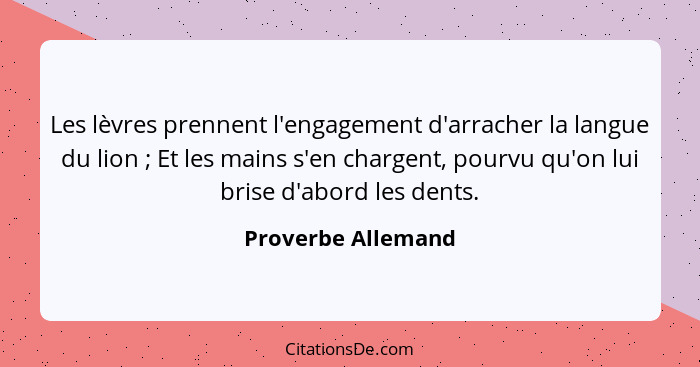 Les lèvres prennent l'engagement d'arracher la langue du lion ; Et les mains s'en chargent, pourvu qu'on lui brise d'abord le... - Proverbe Allemand