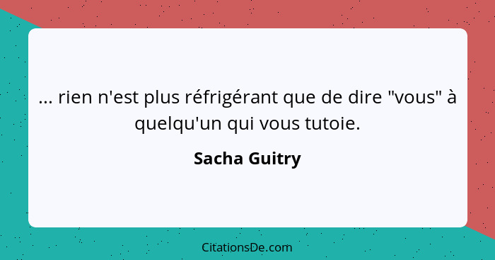 ... rien n'est plus réfrigérant que de dire "vous" à quelqu'un qui vous tutoie.... - Sacha Guitry