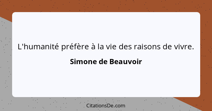 L'humanité préfère à la vie des raisons de vivre.... - Simone de Beauvoir