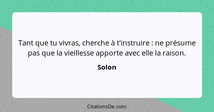 Tant que tu vivras, cherche à t'instruire : ne présume pas que la vieillesse apporte avec elle la raison.... - Solon