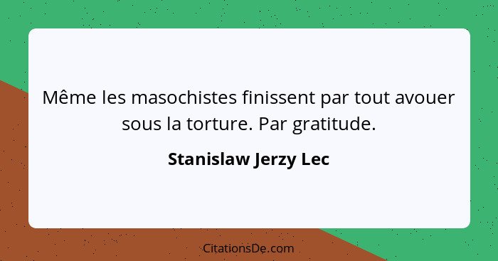 Même les masochistes finissent par tout avouer sous la torture. Par gratitude.... - Stanislaw Jerzy Lec