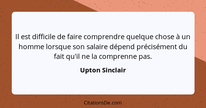 Il est difficile de faire comprendre quelque chose à un homme lorsque son salaire dépend précisément du fait qu'il ne la comprenne pa... - Upton Sinclair