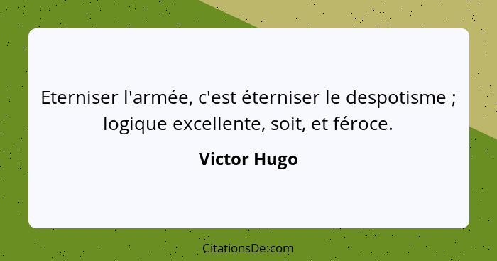 Eterniser l'armée, c'est éterniser le despotisme ; logique excellente, soit, et féroce.... - Victor Hugo