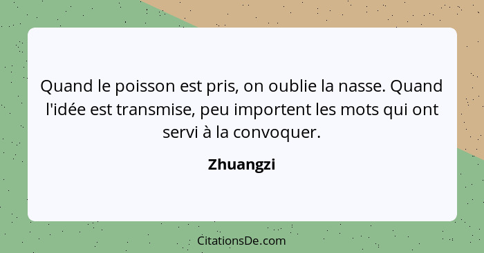 Quand le poisson est pris, on oublie la nasse. Quand l'idée est transmise, peu importent les mots qui ont servi à la convoquer.... - Zhuangzi