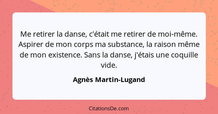 Me retirer la danse, c'était me retirer de moi-même. Aspirer de mon corps ma substance, la raison même de mon existence. Sans la... - Agnès Martin-Lugand