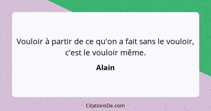 Vouloir à partir de ce qu'on a fait sans le vouloir, c'est le vouloir même.... - Alain