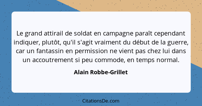 Le grand attirail de soldat en campagne paraît cependant indiquer, plutôt, qu'il s'agit vraiment du début de la guerre, car un f... - Alain Robbe-Grillet