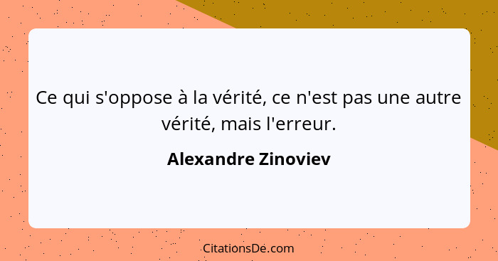 Ce qui s'oppose à la vérité, ce n'est pas une autre vérité, mais l'erreur.... - Alexandre Zinoviev