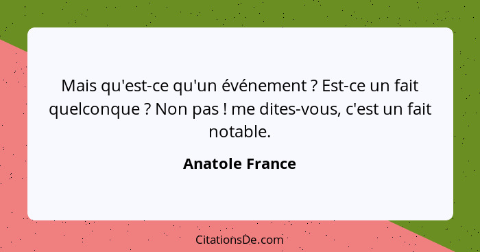 Mais qu'est-ce qu'un événement ? Est-ce un fait quelconque ? Non pas ! me dites-vous, c'est un fait notable.... - Anatole France