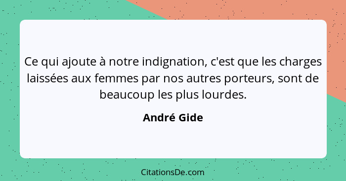 Ce qui ajoute à notre indignation, c'est que les charges laissées aux femmes par nos autres porteurs, sont de beaucoup les plus lourdes.... - André Gide