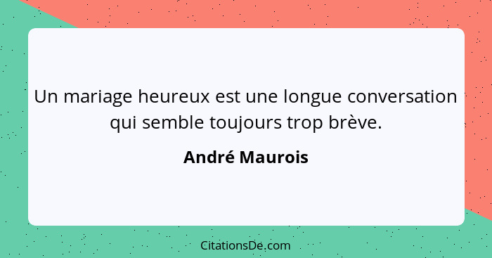 Un mariage heureux est une longue conversation qui semble toujours trop brève.... - André Maurois