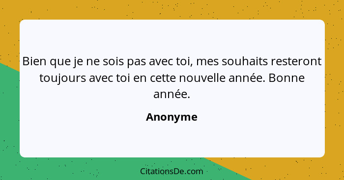 Bien que je ne sois pas avec toi, mes souhaits resteront toujours avec toi en cette nouvelle année. Bonne année.... - Anonyme