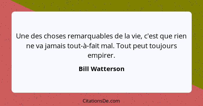 Une des choses remarquables de la vie, c'est que rien ne va jamais tout-à-fait mal. Tout peut toujours empirer.... - Bill Watterson