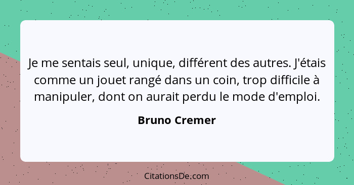 Je me sentais seul, unique, différent des autres. J'étais comme un jouet rangé dans un coin, trop difficile à manipuler, dont on aurait... - Bruno Cremer