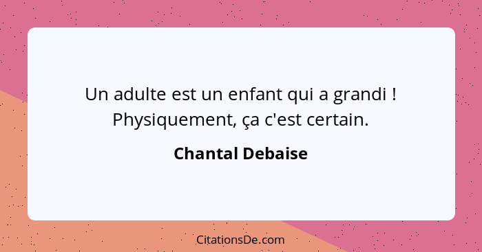 Un adulte est un enfant qui a grandi ! Physiquement, ça c'est certain.... - Chantal Debaise