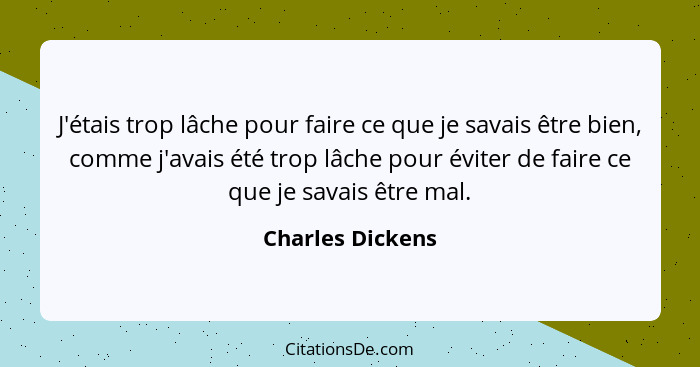 J'étais trop lâche pour faire ce que je savais être bien, comme j'avais été trop lâche pour éviter de faire ce que je savais être ma... - Charles Dickens