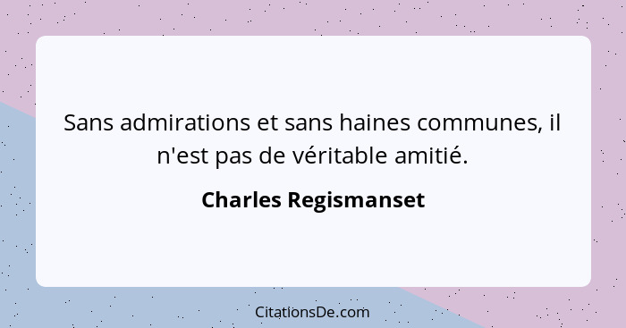 Sans admirations et sans haines communes, il n'est pas de véritable amitié.... - Charles Regismanset