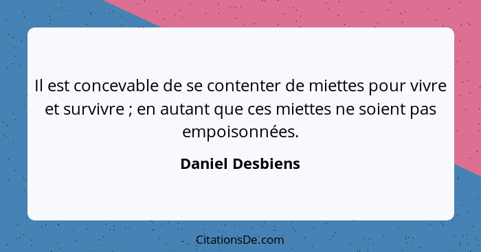 Il est concevable de se contenter de miettes pour vivre et survivre ; en autant que ces miettes ne soient pas empoisonnées.... - Daniel Desbiens