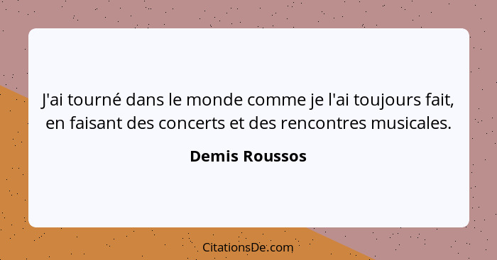 J'ai tourné dans le monde comme je l'ai toujours fait, en faisant des concerts et des rencontres musicales.... - Demis Roussos