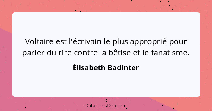 Voltaire est l'écrivain le plus approprié pour parler du rire contre la bêtise et le fanatisme.... - Élisabeth Badinter