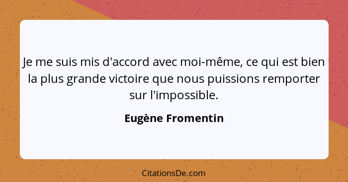 Je me suis mis d'accord avec moi-même, ce qui est bien la plus grande victoire que nous puissions remporter sur l'impossible.... - Eugène Fromentin
