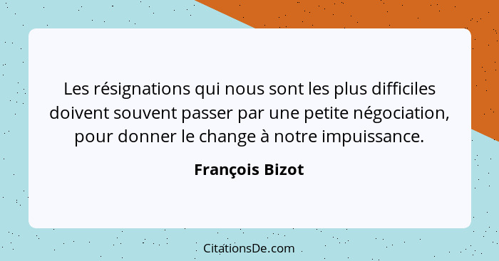 Les résignations qui nous sont les plus difficiles doivent souvent passer par une petite négociation, pour donner le change à notre i... - François Bizot