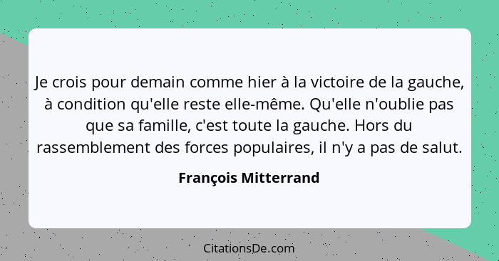 Je crois pour demain comme hier à la victoire de la gauche, à condition qu'elle reste elle-même. Qu'elle n'oublie pas que sa fam... - François Mitterrand