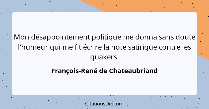 Mon désappointement politique me donna sans doute l'humeur qui me fit écrire la note satirique contre les quakers.... - François-René de Chateaubriand