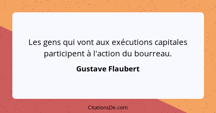 Les gens qui vont aux exécutions capitales participent à l'action du bourreau.... - Gustave Flaubert