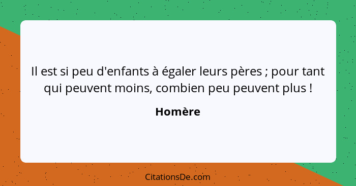 Il est si peu d'enfants à égaler leurs pères ; pour tant qui peuvent moins, combien peu peuvent plus !... - Homère