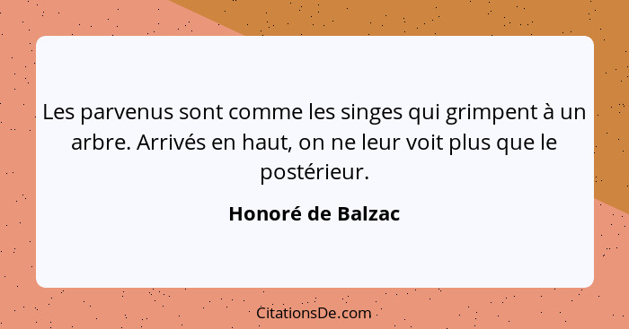 Les parvenus sont comme les singes qui grimpent à un arbre. Arrivés en haut, on ne leur voit plus que le postérieur.... - Honoré de Balzac