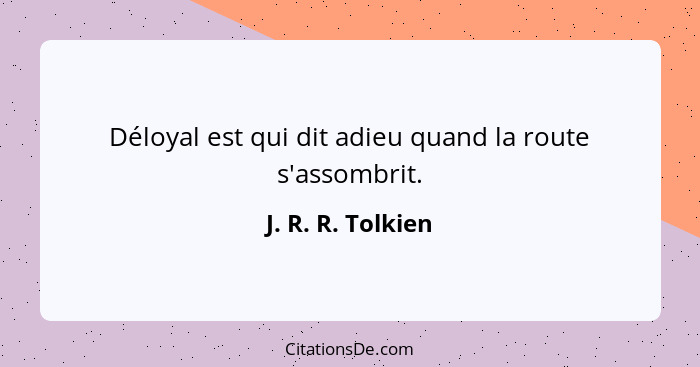 Déloyal est qui dit adieu quand la route s'assombrit.... - J. R. R. Tolkien