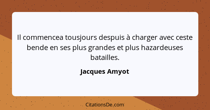 Il commencea tousjours despuis à charger avec ceste bende en ses plus grandes et plus hazardeuses batailles.... - Jacques Amyot