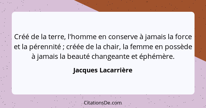 Créé de la terre, l'homme en conserve à jamais la force et la pérennité ; créée de la chair, la femme en possède à jamais la... - Jacques Lacarrière