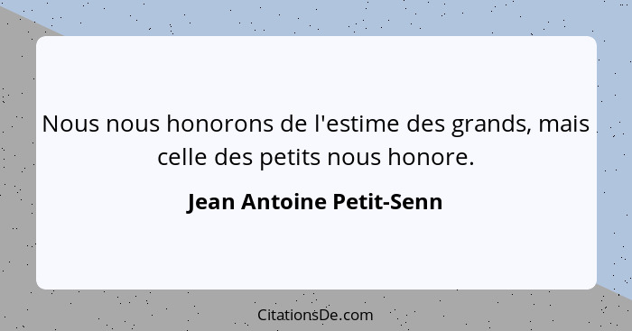 Nous nous honorons de l'estime des grands, mais celle des petits nous honore.... - Jean Antoine Petit-Senn