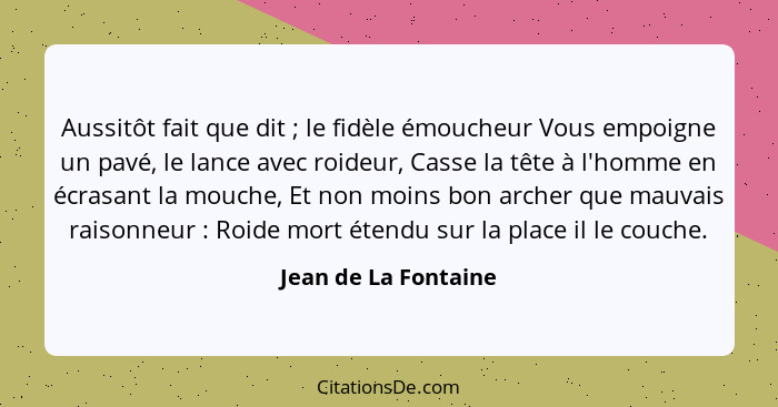 Aussitôt fait que dit ; le fidèle émoucheur Vous empoigne un pavé, le lance avec roideur, Casse la tête à l'homme en écrasa... - Jean de La Fontaine