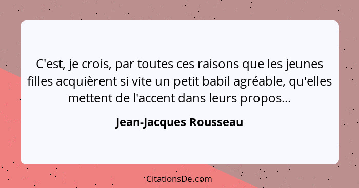 C'est, je crois, par toutes ces raisons que les jeunes filles acquièrent si vite un petit babil agréable, qu'elles mettent de... - Jean-Jacques Rousseau